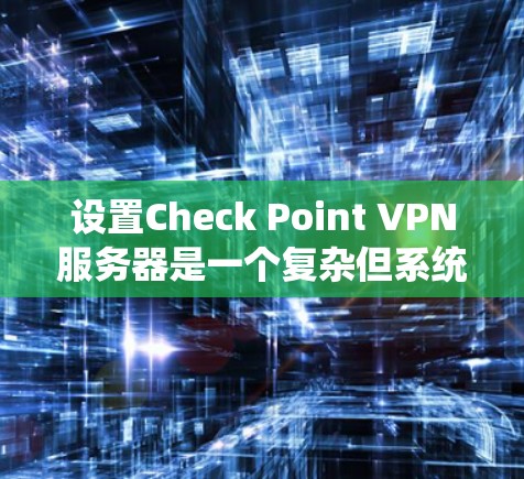 设置Check Point VPN服务器是一个复杂但系统化的过程，涉及多个步骤。以下是对该过程的分步指南，帮助您顺利完成配置