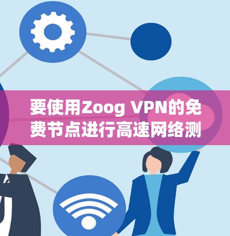 要使用Zoog VPN的免费节点进行高速网络测试，可以按照以下步骤操作