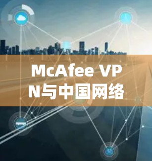 McAfee VPN与中国网络访问稳定性分析