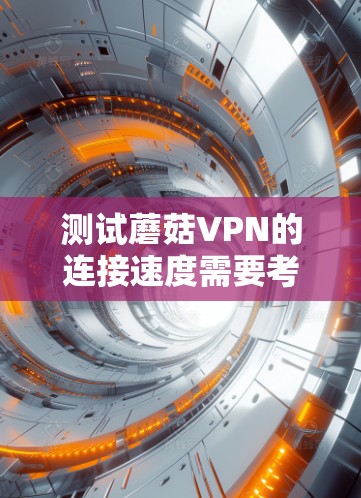 测试蘑菇VPN的连接速度需要考虑多个因素，包括网络环境、VPN服务器的位置、防火墙设置以及测试工具的选择。以下是详细的步骤指南