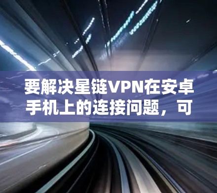 要解决星链VPN在安卓手机上的连接问题,可以按照以下步骤操作 要解决星链VPN在安卓手机上的连接问题,可以按照以下步骤操作