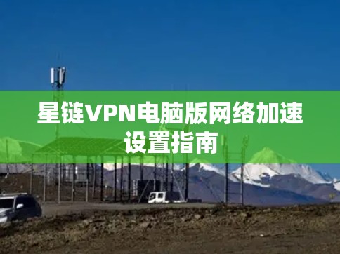 星链VPN电脑版网络加速设置指南 星链VPN电脑版网络加速设置指南