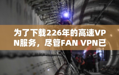 为了下载226年的高速VPN服务,尽管FAN VPN已停止运营,可以考虑以下步骤 为了下载226年的高速VPN服务,尽管FAN VPN已停止运营,可以考虑以下步骤