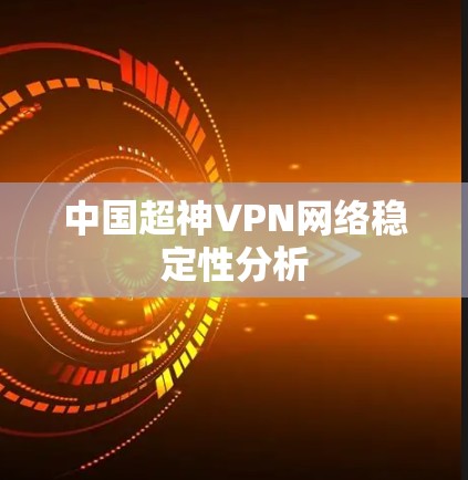 中国超神VPN网络稳定性分析 中国超神VPN网络稳定性分析