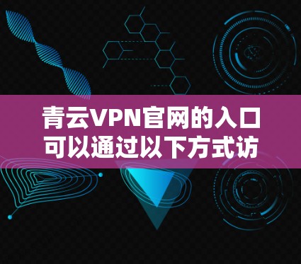 青云VPN官网的入口可以通过以下方式访问