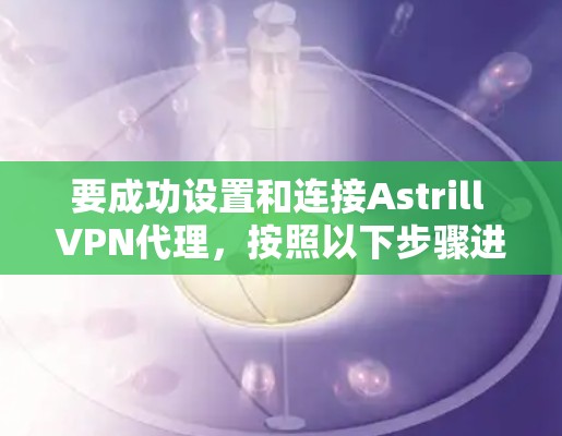 要成功设置和连接Astrill VPN代理，按照以下步骤进行