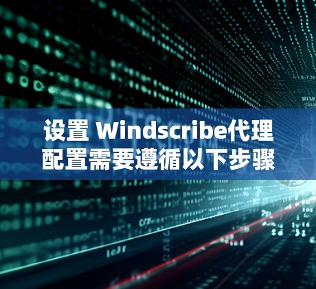 设置 Windscribe代理配置需要遵循以下步骤，确保代理安全可靠