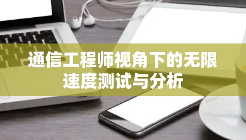 通信工程师视角下的无限速度测试与分析