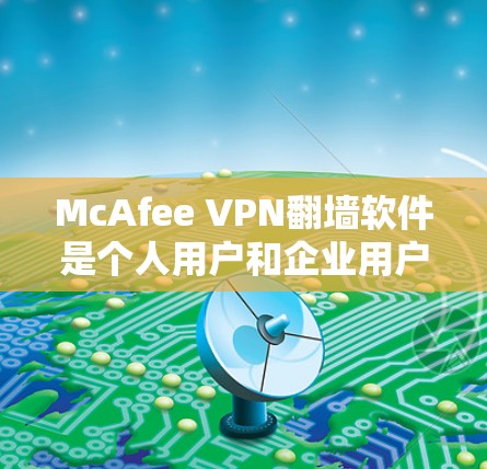 McAfee VPN翻墙软件是个人用户和企业用户常用的VPN工具，以其全面的功能和安全特性著称。以下是其主要功能和特点的总结