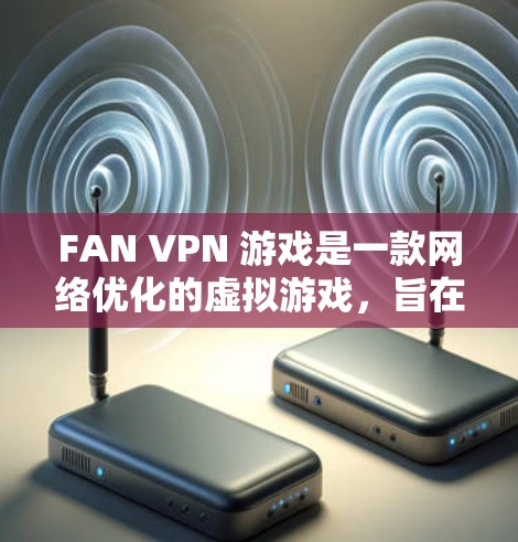 FAN VPN 游戏是一款网络优化的虚拟游戏,旨在帮助玩家提升网络性能和优化网络设备。以下是对该游戏的详细分析和使用建议 FAN VPN 游戏是一款网络优化的虚拟游戏,旨在帮助玩家提升网络性能和优化网络设备。以下是对该游戏的详细分析和使用建议