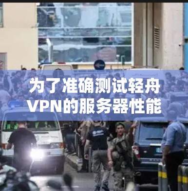 为了准确测试轻舟VPN的服务器性能,建议采用以下步骤 为了准确测试轻舟VPN的服务器性能,建议采用以下步骤