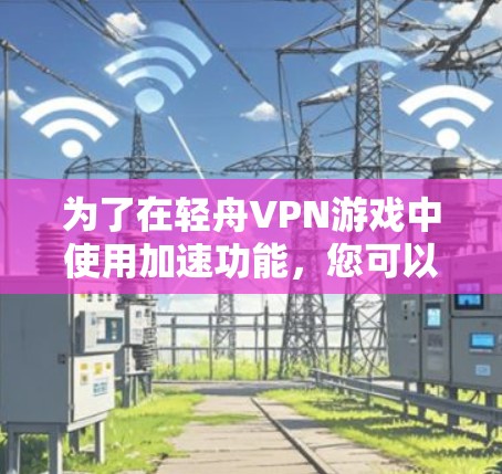 为了在轻舟VPN游戏中使用加速功能,您可以按照以下步骤操作 为了在轻舟VPN游戏中使用加速功能,您可以按照以下步骤操作