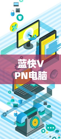 蓝快VPN电脑版是一个强大的工具，专为电脑用户设计，提供丰富的功能来管理视频内容，并提供多种配置选项以确保安全。以下是详细的步骤和使用指南