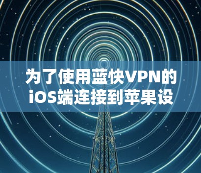 为了使用蓝快VPN的iOS端连接到苹果设备,请按照以下步骤操作 为了使用蓝快VPN的iOS端连接到苹果设备,请按照以下步骤操作