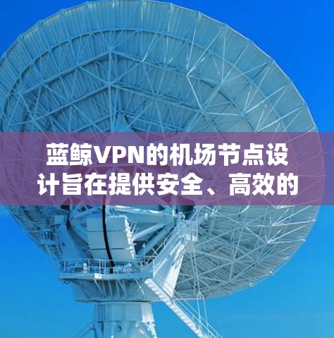 蓝鲸VPN的机场节点设计旨在提供安全、高效的VPN服务，帮助旅客在线访问机场设施。以下是关于蓝鲸VPN机场节点和服务器推荐的详细分析