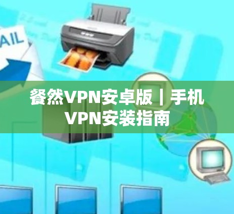 餐然VPN安卓版|手机VPN安装指南 餐然VPN安卓版|手机VPN安装指南
