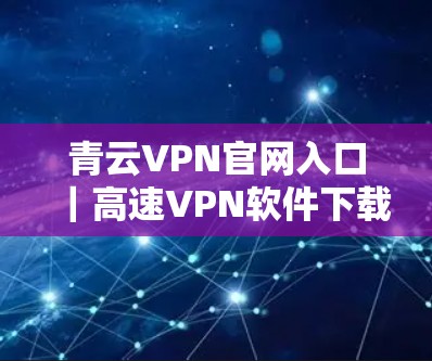 青云VPN官网入口|高速VPN软件下载,快来体验超快的网络连接 青云VPN官网入口|高速VPN软件下载,快来体验超快的网络连接