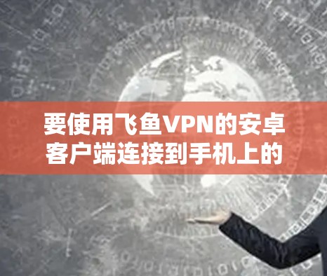 要使用飞鱼VPN的安卓客户端连接到手机上的VPN,可以按照以下步骤操作 要使用飞鱼VPN的安卓客户端连接到手机上的VPN,可以按照以下步骤操作