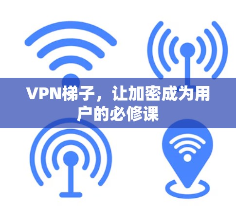 VPN梯子,让加密成为用户的必修课 VPN梯子,让加密成为用户的必修课