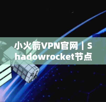 小火箭VPN官网|Shadowrocket节点工具,通信领域的创新解决方案 小火箭VPN官网|Shadowrocket节点工具,通信领域的创新解决方案