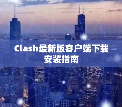 Clash最新版客户端下载安装指南 Clash最新版客户端下载安装指南