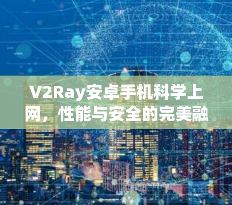 V2Ray安卓手机科学上网,性能与安全的完美融合 V2Ray安卓手机科学上网,性能与安全的完美融合