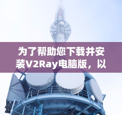 为了帮助您下载并安装V2Ray电脑版，以下是一个详细的指南
