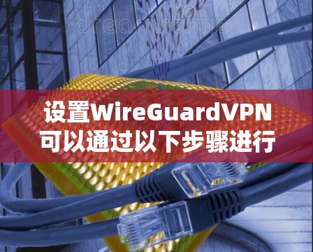 设置WireGuardVPN可以通过以下步骤进行 设置WireGuardVPN可以通过以下步骤进行