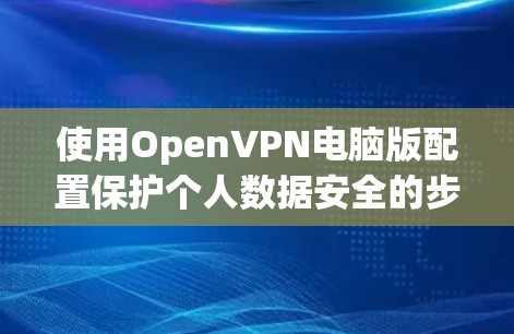 使用OpenVPN电脑版配置保护个人数据安全的步骤如下 使用OpenVPN电脑版配置保护个人数据安全的步骤如下