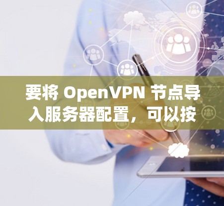 要将 OpenVPN 节点导入服务器配置,可以按照以下步骤操作 要将 OpenVPN 节点导入服务器配置,可以按照以下步骤操作