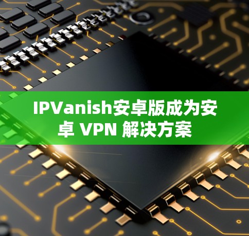 IPVanish安卓版成为安卓 VPN 解决方案 IPVanish安卓版成为安卓 VPN 解决方案
