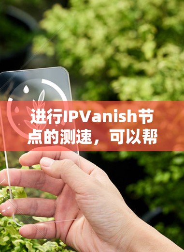 进行IPVanish节点的测速，可以帮助你检测服务器的健康度和攻击意图。以下是一些步骤和建议
