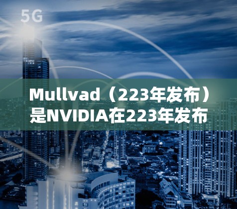 Mullvad(223年发布)是NVIDIA在223年发布的8K分辨率显卡,属于NVIDIA GeForce RTX 45系列。以下是关于Mullvad速度测试和节点分析的详细信息 Mullvad(223年发布)是NVIDIA在223年发布的8K分辨率显卡,属于NVIDIA GeForce RTX 45系列。以下是关于Mullvad速度测试和节点分析的详细信息