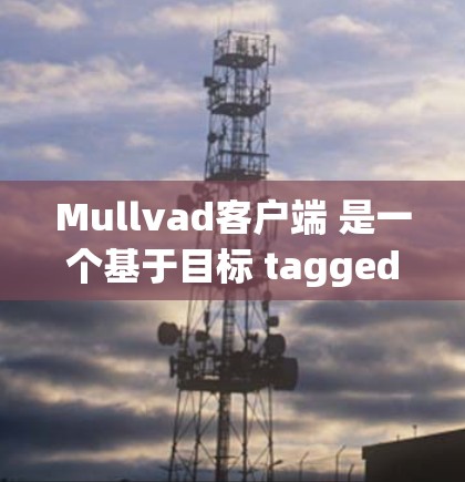 Mullvad客户端 是一个基于目标 tagged language(如 JavaScript、Python 等)的开发平台,旨在提供一个高效、易用的开发和测试环境。以下是关于最新版的信息 Mullvad客户端 是一个基于目标 tagged language(如 JavaScript、Python 等)的开发平台,旨在提供一个高效、易用的开发和测试环境。以下是关于最新版的信息