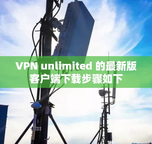 VPN unlimited 的最新版客户端下载步骤如下 VPN unlimited 的最新版客户端下载步骤如下