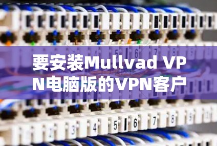 要安装Mullvad VPN电脑版的VPN客户端,可以按照以下步骤进行 要安装Mullvad VPN电脑版的VPN客户端,可以按照以下步骤进行