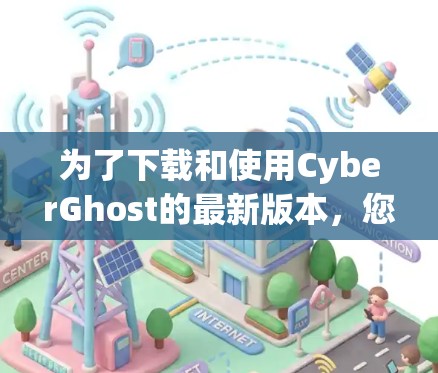 为了下载和使用CyberGhost的最新版本,您可以按照以下步骤进行 为了下载和使用CyberGhost的最新版本,您可以按照以下步骤进行