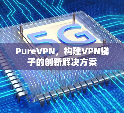 PureVPN，构建VPN梯子的创新解决方案