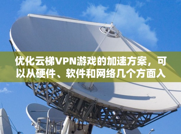 优化云梯VPN游戏的加速方案,可以从硬件、软件和网络几个方面入手,逐步优化游戏性能。以下是一个简单易懂的优化方案 优化云梯VPN游戏的加速方案,可以从硬件、软件和网络几个方面入手,逐步优化游戏性能。以下是一个简单易懂的优化方案