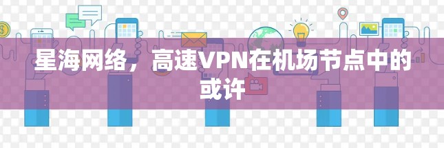 星海网络，高速VPN在机场节点中的或许