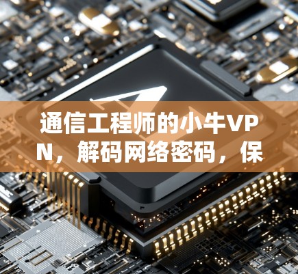 通信工程师的小牛VPN,解码网络密码,保护网络信息安全 通信工程师的小牛VPN,解码网络密码,保护网络信息安全