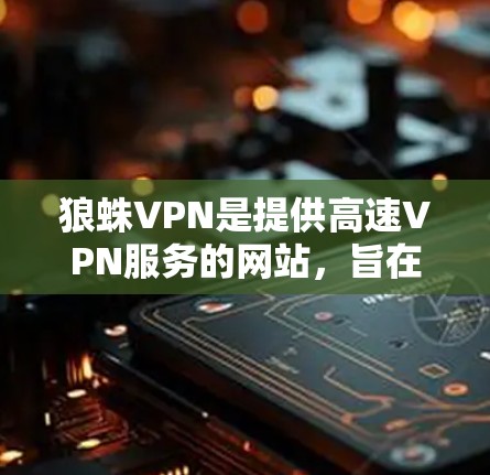 狼蛛VPN是提供高速VPN服务的网站,旨在为用户提供安全、便捷的网络安全体验。以下是获取狼蛛VPN官网入口和了解其高速VPN工具的详细步骤 狼蛛VPN是提供高速VPN服务的网站,旨在为用户提供安全、便捷的网络安全体验。以下是获取狼蛛VPN官网入口和了解其高速VPN工具的详细步骤