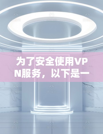 为了安全使用VPN服务,以下是一步步的指南 为了安全使用VPN服务,以下是一步步的指南