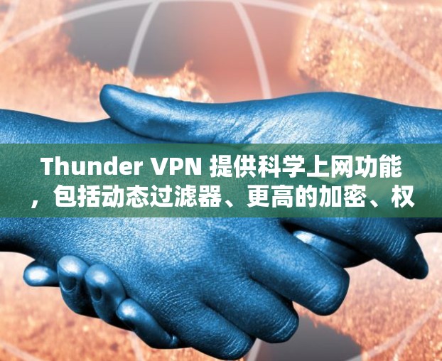 Thunder VPN 提供科学上网功能,包括动态过滤器、更高的加密、权限管理、多端访问和多种访问模式。这些功能帮助用户更好地控制流量,提高安全性,同时满足不同需求。以下是详细的总结 Thunder VPN 提供科学上网功能,包括动态过滤器、更高的加密、权限管理、多端访问和多种访问模式。这些功能帮助用户更好地控制流量,提高安全性,同时满足不同需求。以下是详细的总结