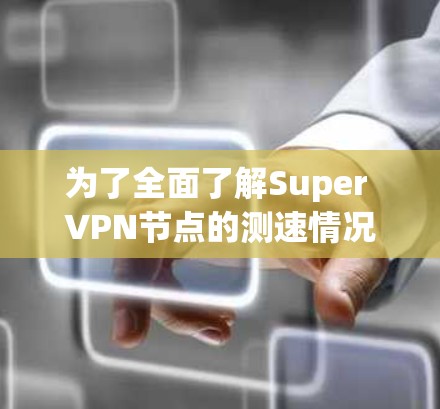 为了全面了解Super VPN节点的测速情况和具体的高速线路信息，以下是分步骤的总结和分析