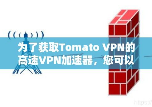 为了获取Tomato VPN的高速VPN加速器,您可以按照以下步骤进行 为了获取Tomato VPN的高速VPN加速器,您可以按照以下步骤进行