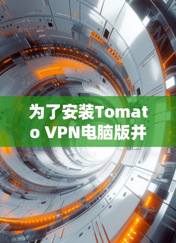 为了安装Tomato VPN电脑版并配置其VPN功能，您可以按照以下步骤进行操作