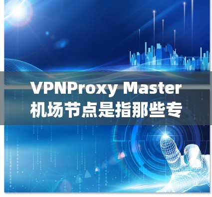 VPNProxy Master机场节点是指那些专门提供VPN连接的机场节点,通常用于在机场或特定的网络环境中使用VPN服务。以下是关于这些节点的详细信息 VPNProxy Master机场节点是指那些专门提供VPN连接的机场节点,通常用于在机场或特定的网络环境中使用VPN服务。以下是关于这些节点的详细信息