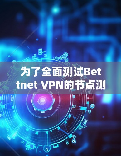 为了全面测试Bettnet VPN的节点测速，以下是一个详细的步骤指南