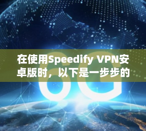 在使用Speedify VPN安卓版时,以下是一步步的指南,帮助你顺利连接到该服务 在使用Speedify VPN安卓版时,以下是一步步的指南,帮助你顺利连接到该服务